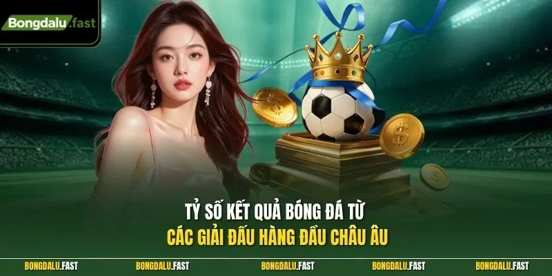 Tỷ số kết quả bóng đá từ các giải đấu hàng đầu châu Âu
