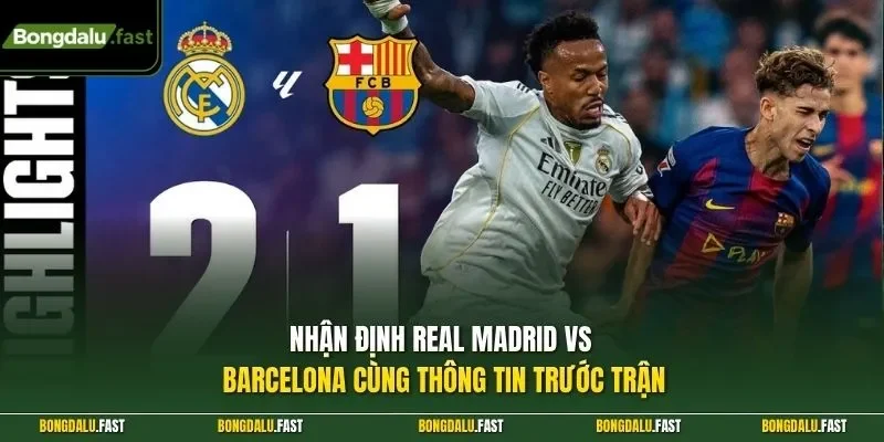 Nhận định Real Madrid vs Barcelona cùng thông tin trước trận